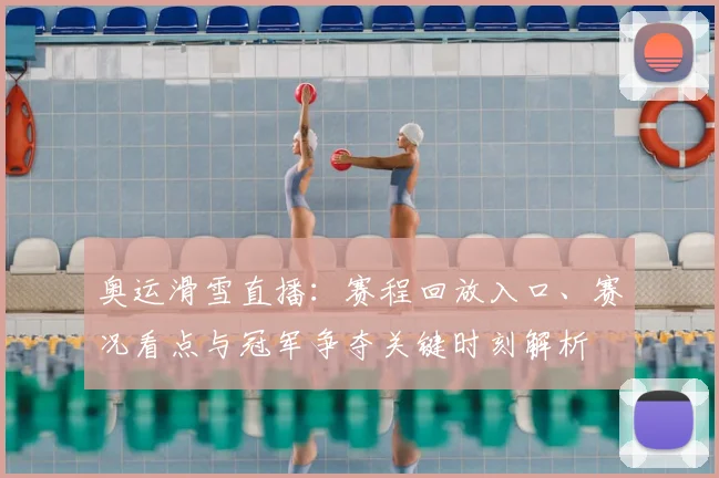 奥运滑雪直播:赛程回放入口、赛况看点与冠军争夺关键时刻解析