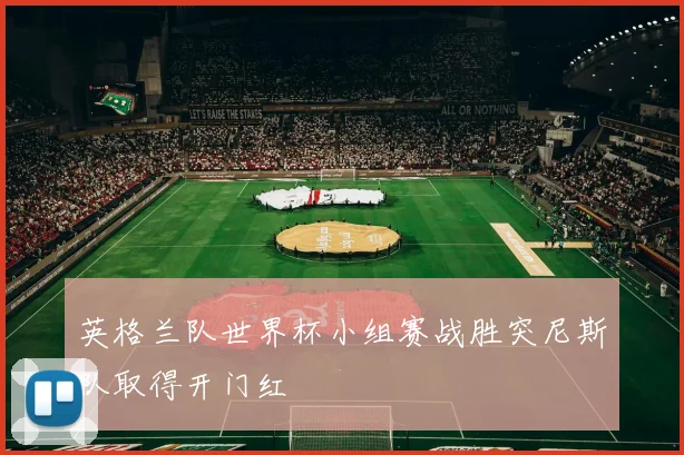 英格兰队世界杯小组赛战胜突尼斯队取得开门红