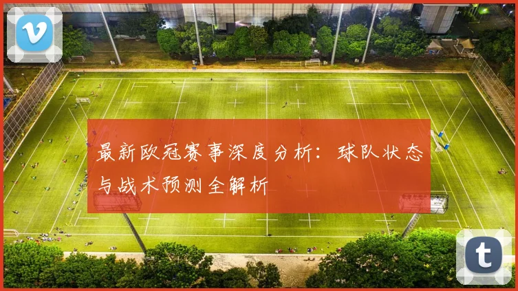 最新欧冠赛事深度分析:球队状态与战术预测全解析