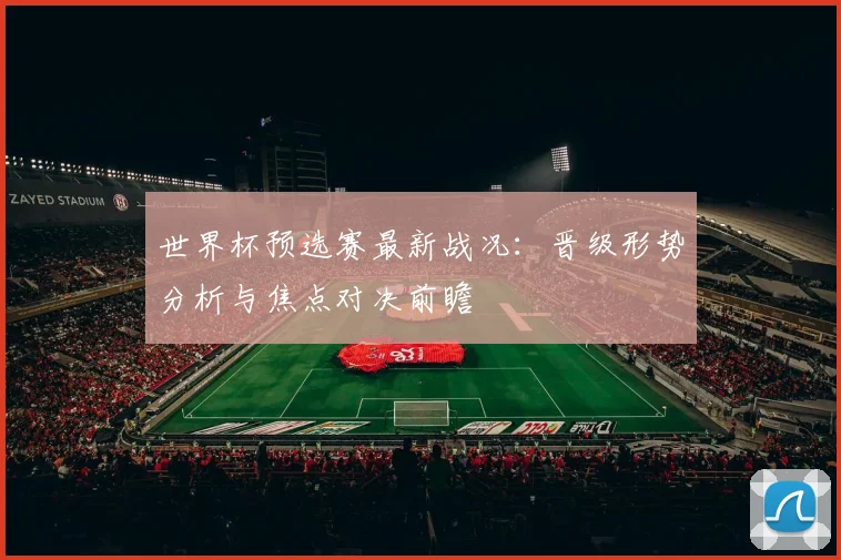 世界杯预选赛最新战况：晋级形势分析与焦点对决前瞻