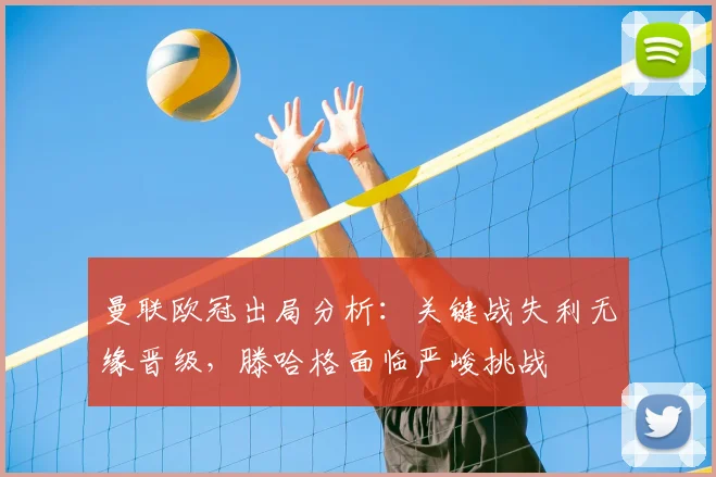 曼联欧冠出局分析:关键战失利无缘晋级,滕哈格面临严峻挑战