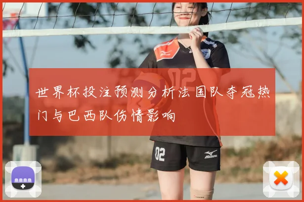 世界杯投注预测分析法国队夺冠热门与巴西队伤情影响