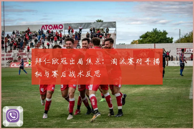 拜仁欧冠出局焦点:淘汰赛对手揭秘与赛后战术反思