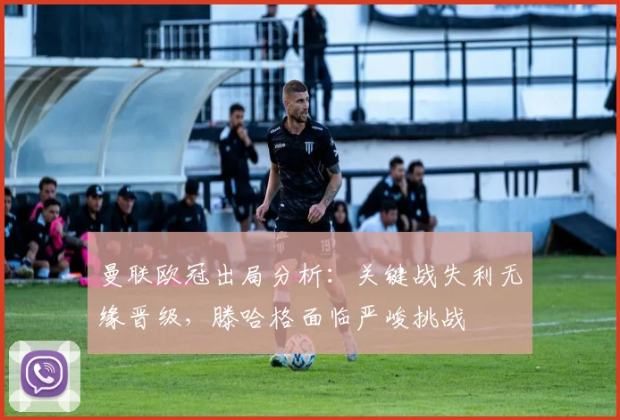 曼联欧冠出局分析:关键战失利无缘晋级,滕哈格面临严峻挑战