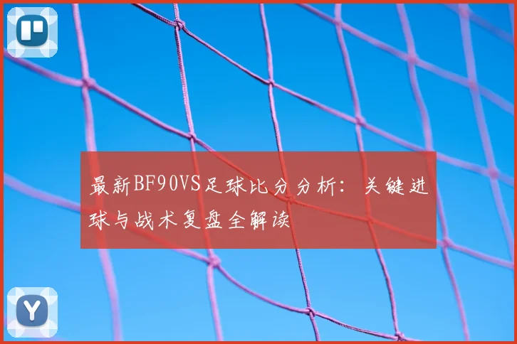 最新BF90VS足球比分分析:关键进球与战术复盘全解读