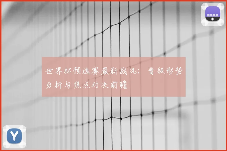 世界杯预选赛最新战况：晋级形势分析与焦点对决前瞻