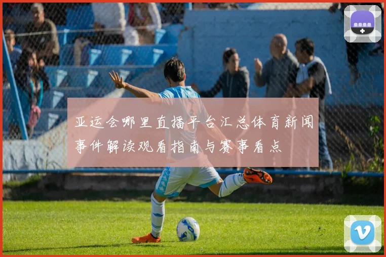 亚运会哪里直播平台汇总体育新闻事件解读观看指南与赛事看点