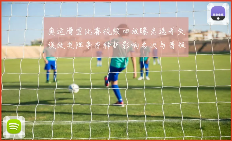 奥运滑雪比赛视频回放曝光选手失误致奖牌争夺转折影响名次与晋级