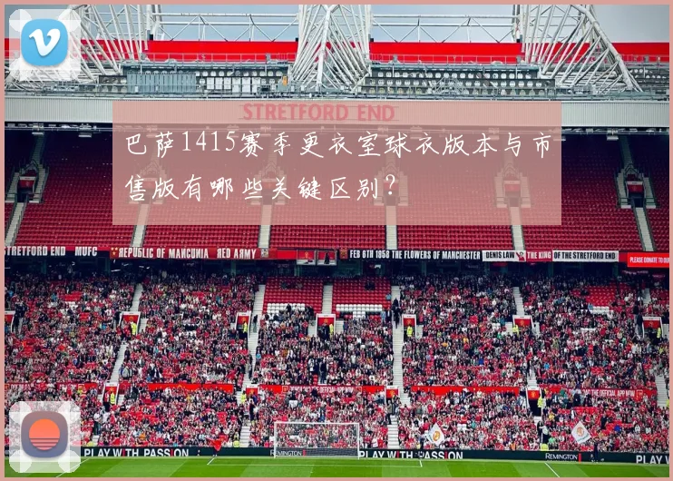 巴萨1415赛季更衣室球衣版本与市售版有哪些关键区别？