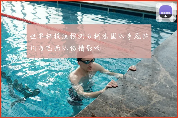 世界杯投注预测分析法国队夺冠热门与巴西队伤情影响