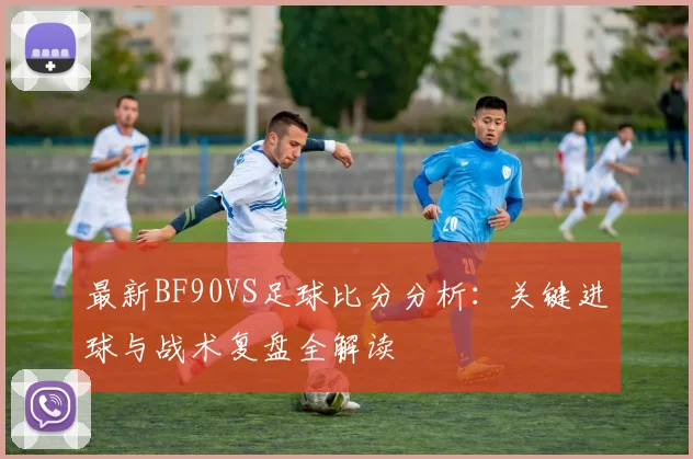 最新BF90VS足球比分分析：关键进球与战术复盘全解读