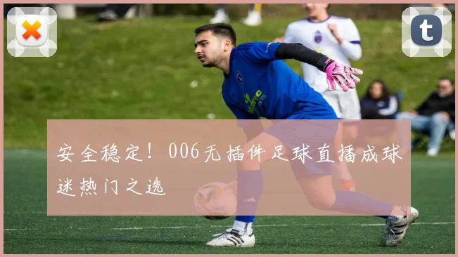 安全稳定！006无插件足球直播成球迷热门之选
