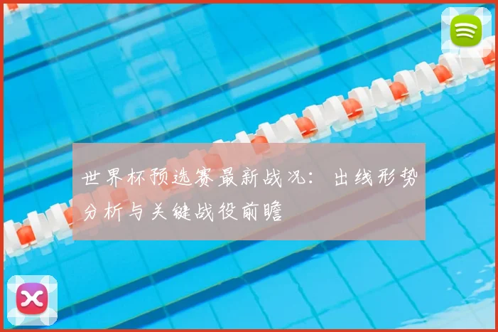 世界杯预选赛最新战况：出线形势分析与关键战役前瞻