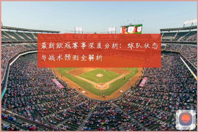 最新欧冠赛事深度分析:球队状态与战术预测全解析