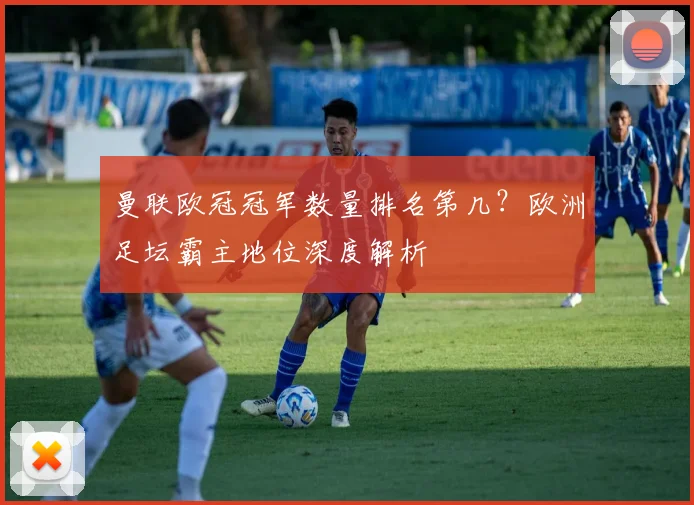 曼联欧冠冠军数量排名第几？欧洲足坛霸主地位深度解析