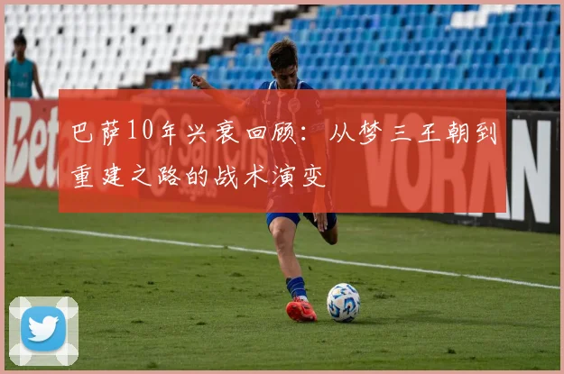 巴萨10年兴衰回顾:从梦三王朝到重建之路的战术演变