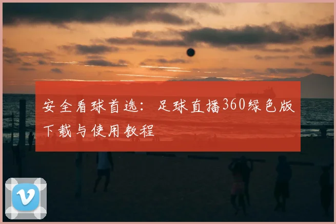 安全看球首选：足球直播360绿色版下载与使用教程