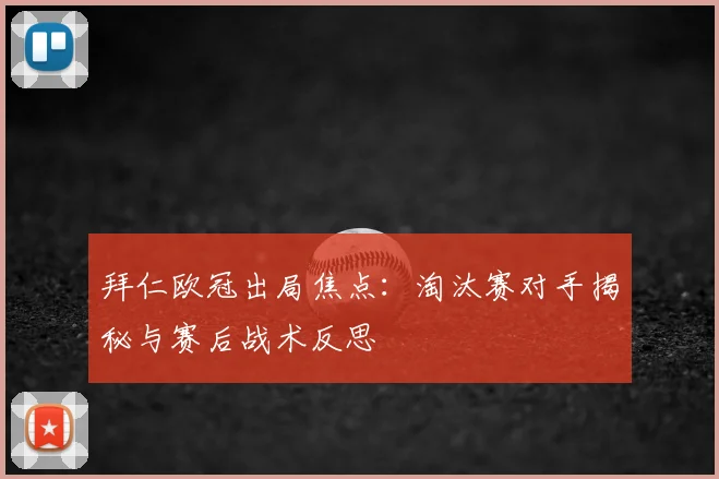 拜仁欧冠出局焦点:淘汰赛对手揭秘与赛后战术反思